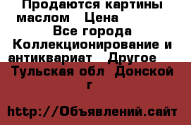 Продаются картины маслом › Цена ­ 8 340 - Все города Коллекционирование и антиквариат » Другое   . Тульская обл.,Донской г.